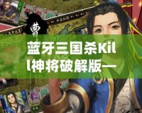 藍牙三國殺Kill神將破解版——掌中對戰(zhàn)，激爽體驗，帶你走進三國世界的巔峰對決！