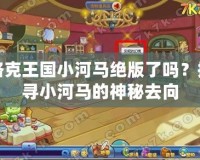 洛克王國小河馬絕版了嗎？探尋小河馬的神秘去向