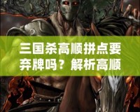 三國(guó)殺高順拼點(diǎn)要棄牌嗎？解析高順拼點(diǎn)的戰(zhàn)略與技巧