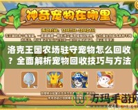 洛克王國農(nóng)場駐守寵物怎么回收？全面解析寵物回收技巧與方法！