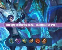 國服鎧皇10000出裝2024，開啟全新王者之路！