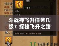 斗戰(zhàn)神飛升任務幾級？探秘飛升之路的終極挑戰(zhàn)！