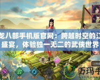 天龍八部手機版官網(wǎng)：跨越時空的江湖盛宴，體驗獨一無二的武俠世界