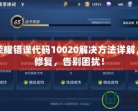 王者榮耀錯誤代碼10020解決方法詳解，輕松修復(fù)，告別困擾！