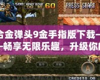合金彈頭9金手指版下載——暢享無限樂趣，升級你的游戲體驗