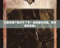 三國(guó)殺客戶端打不了字？輕松解決問(wèn)題，暢享游戲樂(lè)趣！