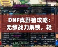 DNF真野豬攻略：無敵戰(zhàn)力解鎖，輕松擊敗終極BOSS！