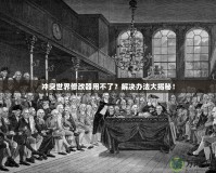 沖突世界修改器用不了？解決辦法大揭秘！