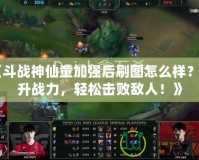 《斗戰(zhàn)神仙童加強(qiáng)后刷圖怎么樣？提升戰(zhàn)力，輕松擊敗敵人！》