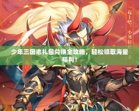 少年三國志禮包兌換全攻略，輕松領(lǐng)取海量福利！