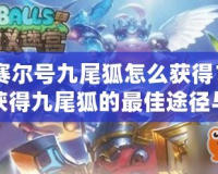 《賽爾號(hào)九尾狐怎么獲得？探索獲得九尾狐的最佳途徑與技巧》