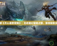 探索《開心魔獸官網(wǎng)》：開啟魔幻冒險之旅，體驗極致樂趣