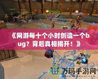 《網(wǎng)游每十個(gè)小時(shí)創(chuàng)造一個(gè)bug？背后真相揭開(kāi)！》
