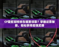 CF雷蛇加特林在哪里領(lǐng)??？掌握這條秘籍，輕松獲得超強(qiáng)武器