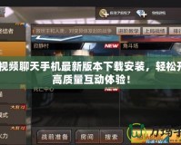 CF視頻聊天手機最新版本下載安裝，輕松開啟高質(zhì)量互動體驗！