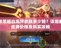 王者榮耀白龍吟皮膚多少錢？詳細(xì)解析點(diǎn)券價(jià)格及購買攻略