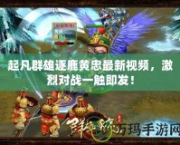 起凡群雄逐鹿黃忠最新視頻，激烈對戰(zhàn)一觸即發(fā)！