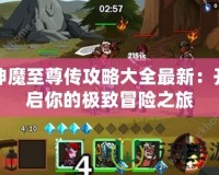 神魔至尊傳攻略大全最新：開啟你的極致冒險之旅