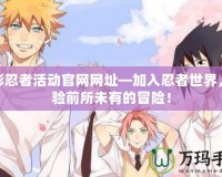 火影忍者活動官網網址—加入忍者世界，體驗前所未有的冒險！