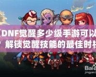 《DNF覺醒多少級(jí)手游可以玩？解鎖覺醒技能的最佳時(shí)機(jī)》
