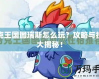 洛克王國圖瑞斯怎么玩？攻略與技巧大揭秘！