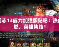 三國志13威力加強(qiáng)版貼吧：熱血重燃，英雄集結(jié)！