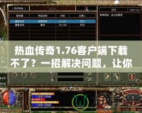熱血傳奇1.76客戶端下載不了？一招解決問題，讓你重溫經(jīng)典游戲！