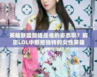 英雄聯(lián)盟酷姐是誰(shuí)的姿態(tài)?。拷饷躄OL中那些獨(dú)特的女性英雄