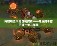 英雄聯(lián)盟大腳自制皮膚——打造屬于你的獨一無二英雄