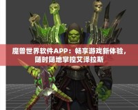 魔獸世界軟件APP：暢享游戲新體驗(yàn)，隨時(shí)隨地掌控艾澤拉斯