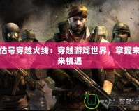 估號(hào)穿越火線(xiàn)：穿越游戲世界，掌握未來(lái)機(jī)遇
