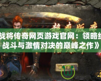 《戰(zhàn)將傳奇網(wǎng)頁游戲官網(wǎng)：領(lǐng)略經(jīng)典戰(zhàn)斗與激情對決的巔峰之作》