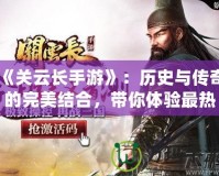 《關(guān)云長(zhǎng)手游》：歷史與傳奇的完美結(jié)合，帶你體驗(yàn)最熱血的武將征程
