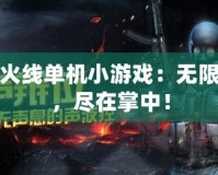 穿越火線單機小游戲：無限精彩，盡在掌中！