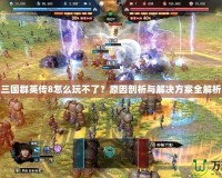 三國群英傳8怎么玩不了？原因剖析與解決方案全解析