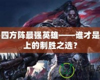 魔獸四方陣最強(qiáng)英雄——誰才是戰(zhàn)場上的制勝之選？