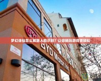 夢(mèng)幻誅仙怎么解除人臉識(shí)別？讓你暢玩游戲更輕松
