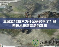三國(guó)志12技術(shù)為什么研究不了？解密技術(shù)難題背后的真相