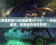 《英雄聯(lián)盟CG動(dòng)畫(huà)全集2019》：一場(chǎng)視聽(tīng)盛宴，重塑你的電競(jìng)世界
