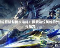 英雄聯(lián)盟趙信長啥樣？探索這位英雄的外貌與魅力