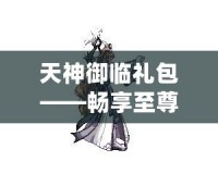天神御臨禮包——暢享至尊福利，助你稱霸游戲世界！