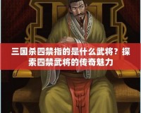 三國殺四禁指的是什么武將？探索四禁武將的傳奇魅力