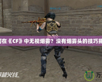 如何在《CF》中無(wú)視煙霧？沒(méi)有煙霧頭的技巧揭秘！