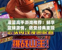 灌籃高手游戲推薦：暢享籃球激情，感受經(jīng)典重現(xiàn)