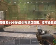 每天免費(fèi)體驗(yàn)6小時(shí)的云游戲暗區(qū)突圍，盡享極致游戲體驗(yàn)