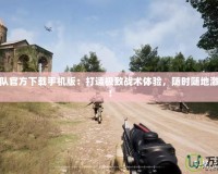 戰(zhàn)術(shù)小隊(duì)官方下載手機(jī)版：打造極致戰(zhàn)術(shù)體驗(yàn)，隨時(shí)隨地激戰(zhàn)到底！