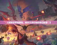 《魔獸世界免費(fèi)包，暢享艾澤拉斯的奇幻旅程！》