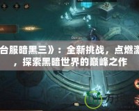 《臺(tái)服暗黑三》：全新挑戰(zhàn)，點(diǎn)燃激情，探索黑暗世界的巔峰之作
