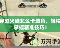 穿越火線怎么卡墻角，輕松掌握精準技巧！