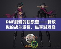 DNF劍魂的快樂套——釋放你的戰(zhàn)斗激情，縱享游戲巔峰